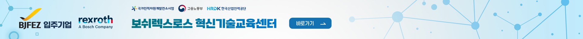 BJFEZ 입주기업 rexroth(A Bosch Company) 국가인적자원개발컨소시엄 고용노동부 한국산업인력공단
보쉬렉스로스 혁신기술교육센터 바로가기